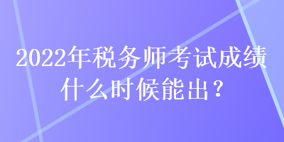 2022年稅務(wù)師考試成績什么時(shí)候能出？