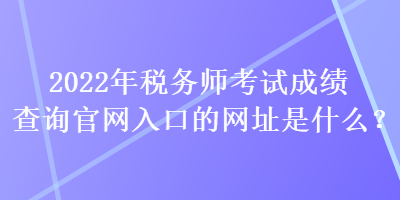 2022年稅務(wù)師考試成績(jī)查詢官網(wǎng)入口的網(wǎng)址是什么？