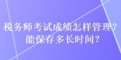 稅務(wù)師考試成績怎樣管理？能保存多長時(shí)間？