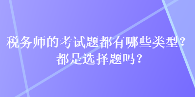 稅務(wù)師的考試題都有哪些類型？都是選擇題嗎？