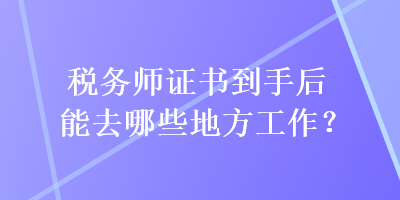 稅務(wù)師證書(shū)到手后能去哪些地方工作？