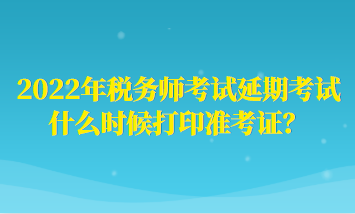 2022年稅務(wù)師考試延期考試什么時(shí)候打印準(zhǔn)考證？