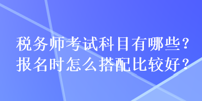 稅務師考試科目有哪些？報名時怎么搭配比較好？