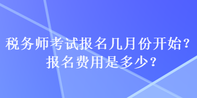 稅務(wù)師考試報(bào)名幾月份開始？報(bào)名費(fèi)用是多少？