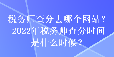 稅務(wù)師查分去哪個網(wǎng)站？2022年稅務(wù)師查分時間是什么時候？