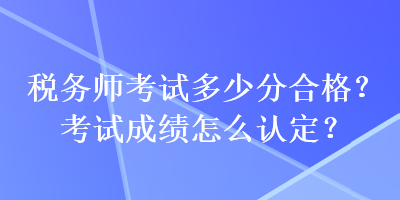 稅務師考試多少分合格？考試成績怎么認定？