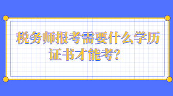 稅務(wù)師報考需要什么學(xué)歷證書才能考？