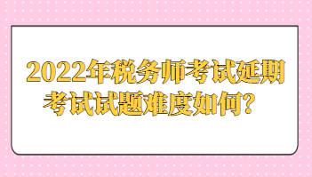 2022年稅務(wù)師考試延期考試試題難度如何？