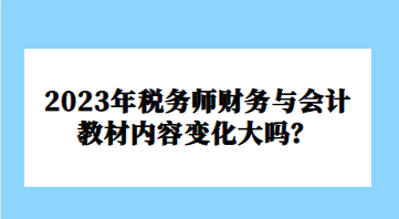 2023年稅務(wù)師財(cái)務(wù)與會(huì)計(jì)教材內(nèi)容變化大嗎？