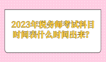 2023年稅務(wù)師考試科目時間表什么時間出來？