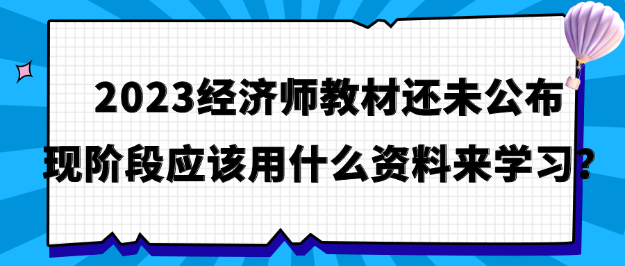 2023經(jīng)濟師教材還未公布 現(xiàn)階段應(yīng)該用什么資料來學(xué)習(xí)？