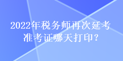 2022年稅務(wù)師再次延考準(zhǔn)考證哪天打??？