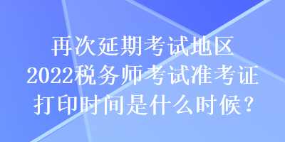 再次延期考試地區(qū)2022稅務(wù)師考試準(zhǔn)考證打印時(shí)間是什么時(shí)候？