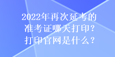 2022年再次延考的準考證哪天打?。看蛴」倬W(wǎng)是什么？