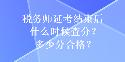 稅務(wù)師延考結(jié)束后什么時候查分？多少分合格？