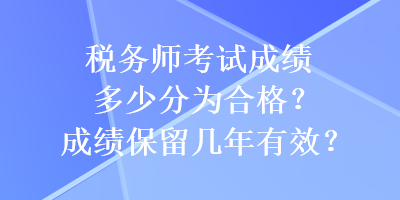 稅務(wù)師考試成績(jī)多少分為合格？成績(jī)保留幾年有效？