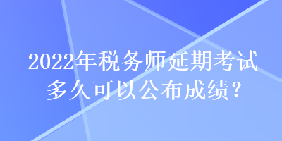 2022年稅務(wù)師延期考試多久可以公布成績？