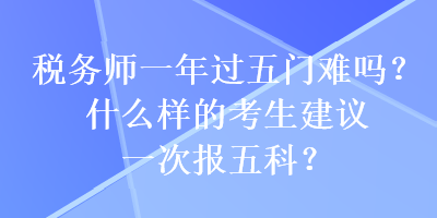 稅務師一年過五門難嗎？什么樣的考生建議一次報五科？