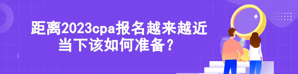 距離2023cpa報(bào)名越來越近 當(dāng)下該如何準(zhǔn)備？