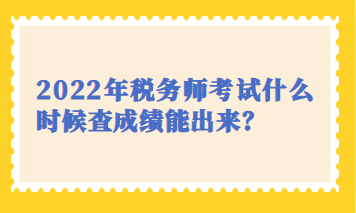 2022年稅務(wù)師考試什么時(shí)候查成績(jī)能出來(lái)？