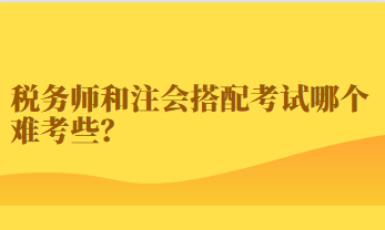 稅務(wù)師和注會(huì)搭配考試哪個(gè)難考些？