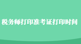 稅務(wù)師打印準(zhǔn)考證打印時(shí)間