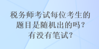 稅務(wù)師考試每位考生的題目是隨機(jī)出的嗎？有沒(méi)有筆試？