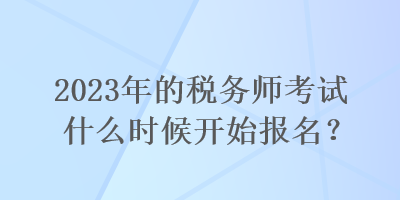 2023年的稅務師考試什么時候開始報名？