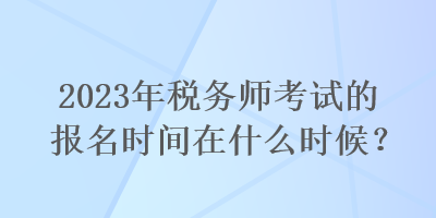 2023年稅務(wù)師考試的報名時間在什么時候？