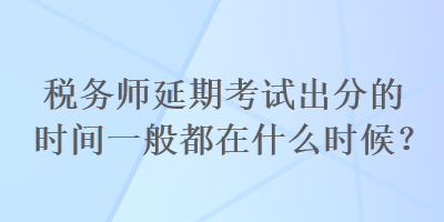 稅務(wù)師延期考試出分的時間一般都在什么時候？