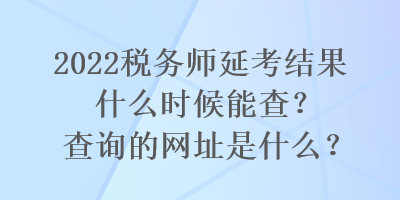 2022稅務(wù)師延考結(jié)果什么時候能查？查詢的網(wǎng)址是什么？