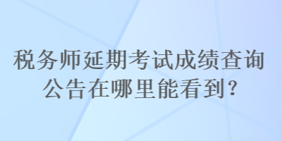 稅務(wù)師延期考試成績查詢公告在哪里能看到？