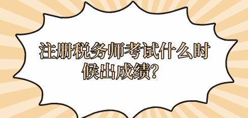 注冊稅務師考試什么時候出成績？