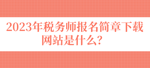 2023年稅務(wù)師報(bào)名簡(jiǎn)章下載網(wǎng)站是什么？