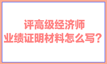 評高級經(jīng)濟(jì)師，業(yè)績證明材料怎么寫？ 