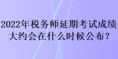 2022年稅務(wù)師延期考試成績大約會在什么時候公布？