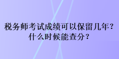 稅務(wù)師考試成績(jī)可以保留幾年？什么時(shí)候能查分？