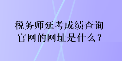 稅務師延考成績查詢官網(wǎng)的網(wǎng)址是什么？