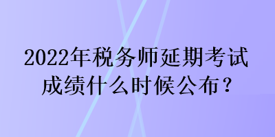 2022年稅務(wù)師延期考試成績(jī)什么時(shí)候公布？