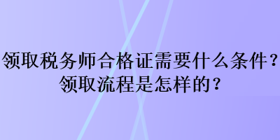 領(lǐng)取稅務(wù)師合格證需要什么條件？領(lǐng)取流程是怎樣的？