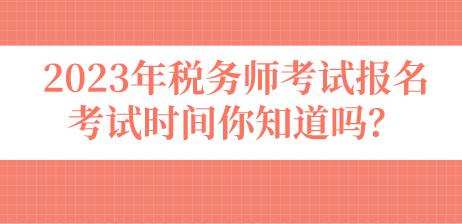 2023年稅務(wù)師考試報(bào)名考試時(shí)間你知道嗎？