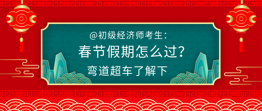 @初級(jí)經(jīng)濟(jì)師考生：春節(jié)假期怎么過(guò)？彎道超車(chē)了解下