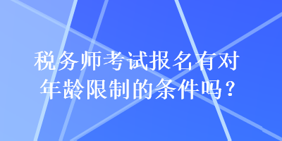 稅務(wù)師考試報(bào)名有對(duì)年齡限制的條件嗎？