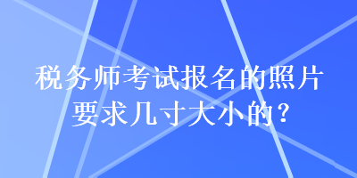 稅務(wù)師考試報(bào)名的照片要求幾寸大小的？