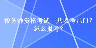 稅務(wù)師資格考試一共要考幾門？怎么報(bào)考？