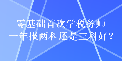 零基礎(chǔ)首次學(xué)稅務(wù)師一年報兩科還是三科好？