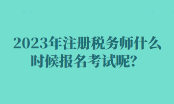 2023年注冊稅務(wù)師什么時候報名考試呢？