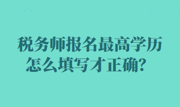 稅務(wù)師報名最高學(xué)歷怎么填寫才正確？