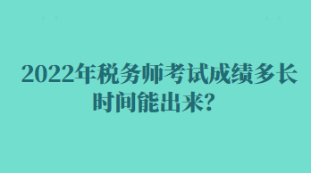 2022年稅務(wù)師考試成績(jī)多長(zhǎng)時(shí)間能出來(lái)？