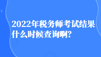 2022年稅務師考試結果什么時候查詢啊？